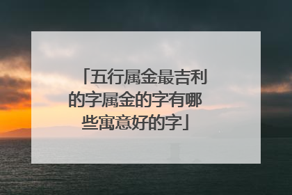五行属金最吉利的字属金的字有哪些寓意好的字