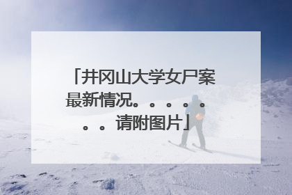 井冈山大学女尸案最新情况。。。。。。。请附图片