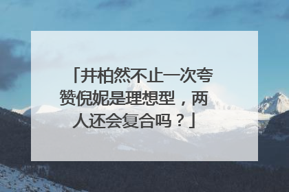 井柏然不止一次夸赞倪妮是理想型，两人还会复合吗？