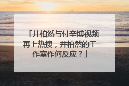 井柏然与付辛博视频再上热搜，井柏然的工作室作何反应？