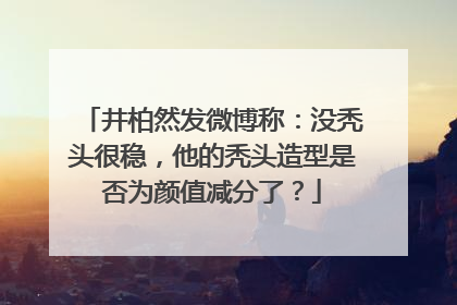 井柏然发微博称:没秃头很稳,他的秃头造型是否为颜值减分了?