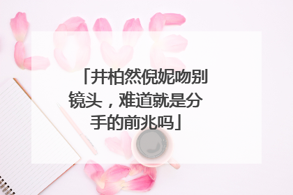 井柏然倪妮吻别镜头,难道就是分手的前兆吗