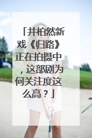 井柏然新戏《归路》正在拍摄中，这部剧为何关注度这么高？