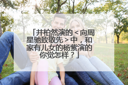 井柏然演的＜向周星驰致敬先＞中，和家有儿女的杨紫演的你觉怎样？