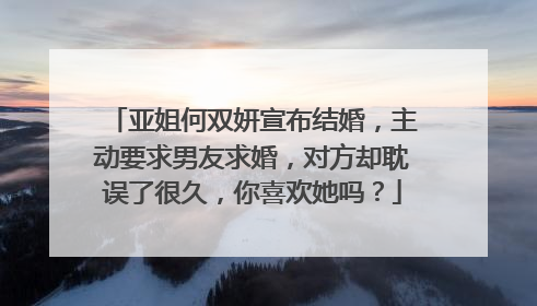 亚姐何双妍宣布结婚，主动要求男友求婚，对方却耽误了很久，你喜欢她吗？