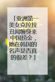 亚洲第一美女克拉拉丑闻缠身来中国捞金,她在韩国的名声是否真的很差?