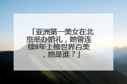 亚洲第一美女在北京举办婚礼,她曾连续8年上榜世界百美,她是谁?