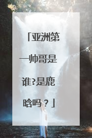 亚洲第一帅哥是谁?是鹿晗吗?