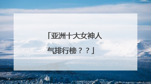 亚洲十大女神人气排行榜??