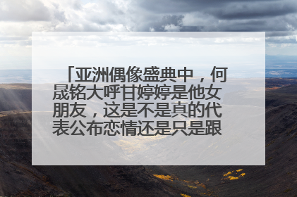 亚洲偶像盛典中,何晟铭大呼甘婷婷是他女朋友,这是不是真的代表公布恋情还是只是跟大家开一个玩笑?