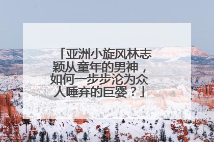 亚洲小旋风林志颖从童年的男神,如何一步步沦为众人唾弃的巨婴?