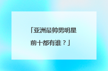 亚洲最帅男明星前十都有谁？