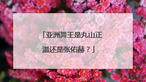 亚洲舞王是丸山正温还是张佑赫?