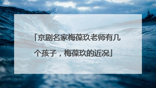 京剧名家梅葆玖老师有几个孩子，梅葆玖的近况