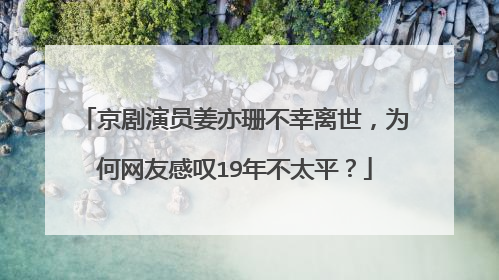 京剧演员姜亦珊不幸离世，为何网友感叹19年不太平？