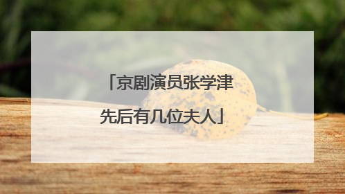 京剧演员张学津先后有几位夫人