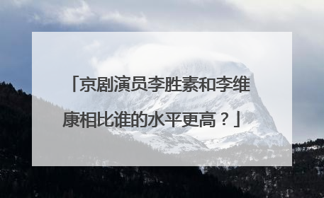 京剧演员李胜素和李维康相比谁的水平更高？