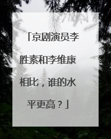 京剧演员李胜素和李维康相比，谁的水平更高？
