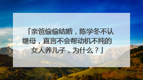 亲爸偷偷结婚,陈学冬不认继母,直言不会帮动机不纯的女人养儿子,为什么?