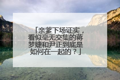亲爹下场证实,看似毫无交集的蒋梦婕和尹正到底是如何在一起的?