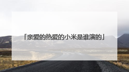 亲爱的热爱的小米是谁演的