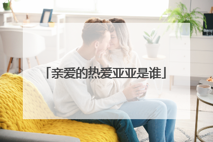 亲爱的热爱亚亚是谁