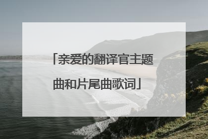 亲爱的翻译官主题曲和片尾曲歌词
