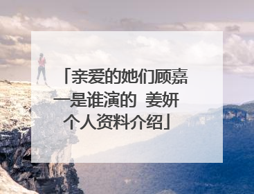 亲爱的她们顾嘉一是谁演的 姜妍个人资料介绍