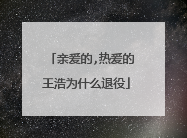 亲爱的,热爱的王浩为什么退役