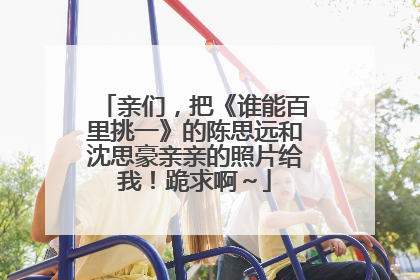 亲们，把《谁能百里挑一》的陈思远和沈思豪亲亲的照片给我！跪求啊～