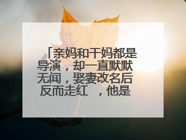 亲妈和干妈都是导演，却一直默默无闻，娶妻改名后反而走红 ，他是谁呢？