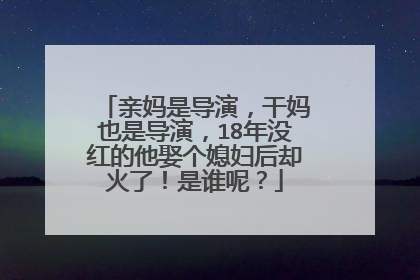 亲妈是导演，干妈也是导演，18年没红的他娶个媳妇后却火了！是谁呢？