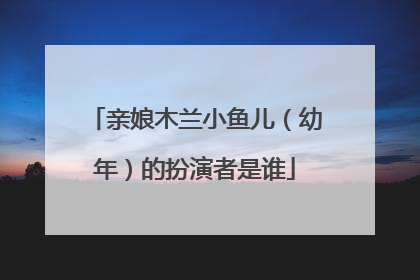亲娘木兰小鱼儿（幼年）的扮演者是谁