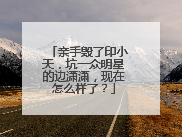 亲手毁了印小天，坑一众明星的边潇潇，现在怎么样了？