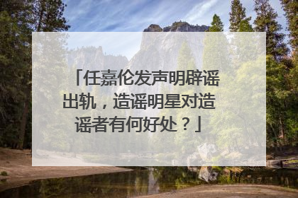 任嘉伦发声明辟谣出轨，造谣明星对造谣者有何好处？