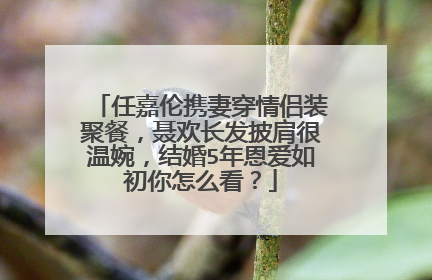 任嘉伦携妻穿情侣装聚餐,聂欢长发披肩很温婉,结婚5年恩爱如初你怎么看?