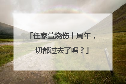 任家萱烧伤十周年，一切都过去了吗？