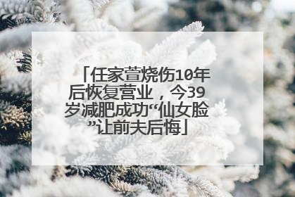 任家萱烧伤10年后恢复营业，今39岁减肥成功“仙女脸”让前夫后悔