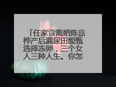 任家萱离婚陈嘉桦产后漏尿田馥甄选择冻卵，三个女人三种人生。你怎么看？