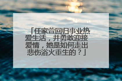 任家萱回归事业热爱生活,并勇敢迎接爱情,她是如何走出悲伤浴火重生的?