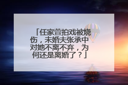 任家萱拍戏被烧伤，未婚夫张承中对她不离不弃，为何还是离婚了？