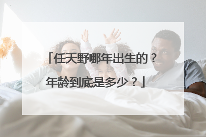任天野哪年出生的?年龄到底是多少?