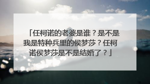 任柯诺的老婆是谁?是不是我是特种兵里的侯梦莎?任柯诺侯梦莎是不是结婚了?