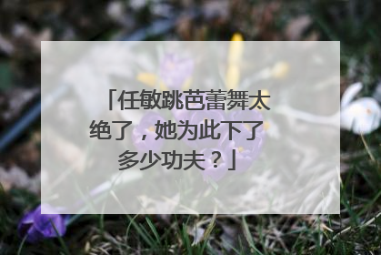 任敏跳芭蕾舞太绝了，她为此下了多少功夫？