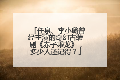 任泉、李小璐曾经主演的奇幻古装剧《赤子乘龙》，多少人还记得？