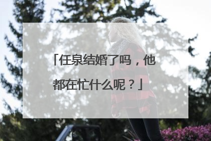 任泉结婚了吗，他都在忙什么呢？