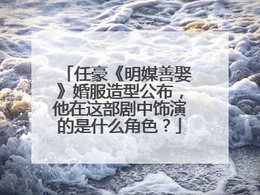 任豪《明媒善娶》婚服造型公布，他在这部剧中饰演的是什么角色？