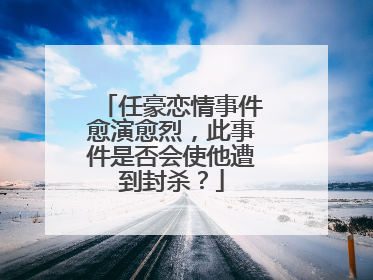任豪恋情事件愈演愈烈，此事件是否会使他遭到封杀？