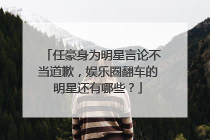 任豪身为明星言论不当道歉，娱乐圈翻车的明星还有哪些？