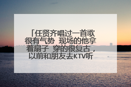 任贤齐唱过一首歌 很有气势 现场的他拿着扇子 穿的很复古,以前和朋友去KTV听过 很好听 但不知道叫什么 有